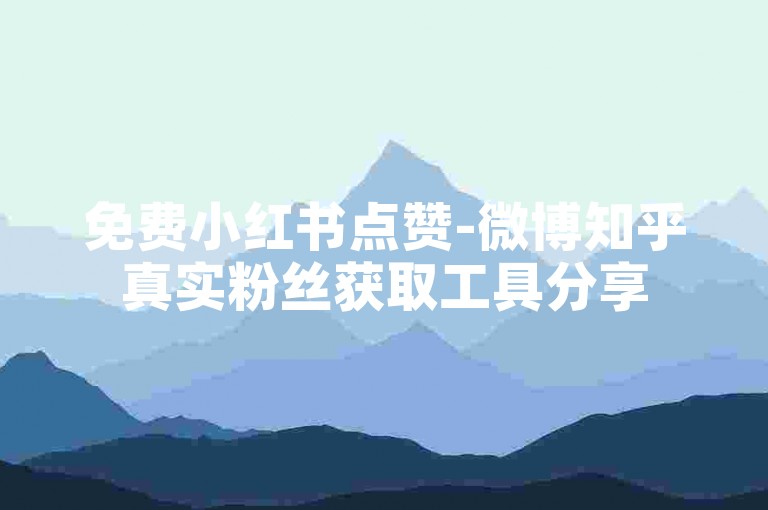 免费小红书点赞-微博知乎真实粉丝获取工具分享