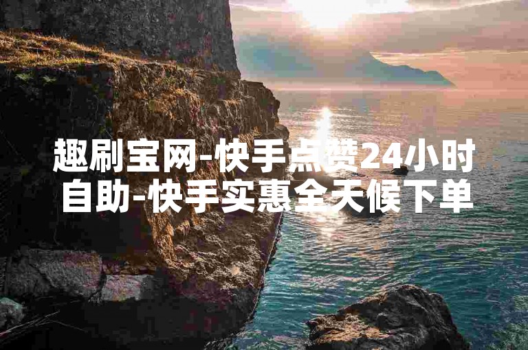 趣刷宝网-快手点赞24小时自助-快手实惠全天候下单平台-李华与张晓免费教程2024