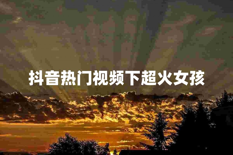 抖音热门视频下超火女孩
