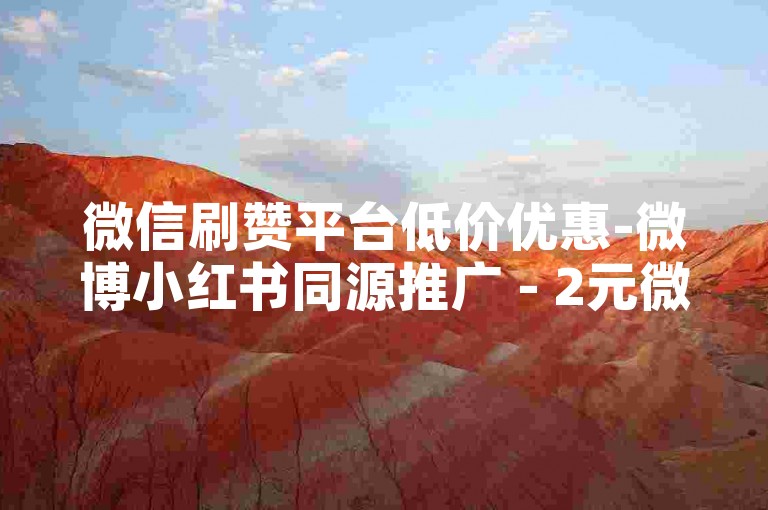 微信刷赞平台低价优惠-微博小红书同源推广 - 2元微信朋友圈千点赞 - 直播业务下单实时生效