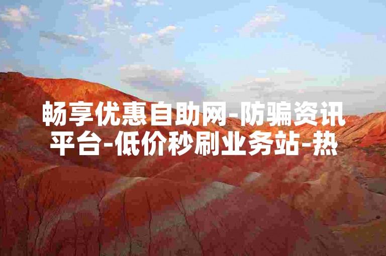 畅享优惠自助网-防骗资讯平台-低价秒刷业务站-热门服务下单官网