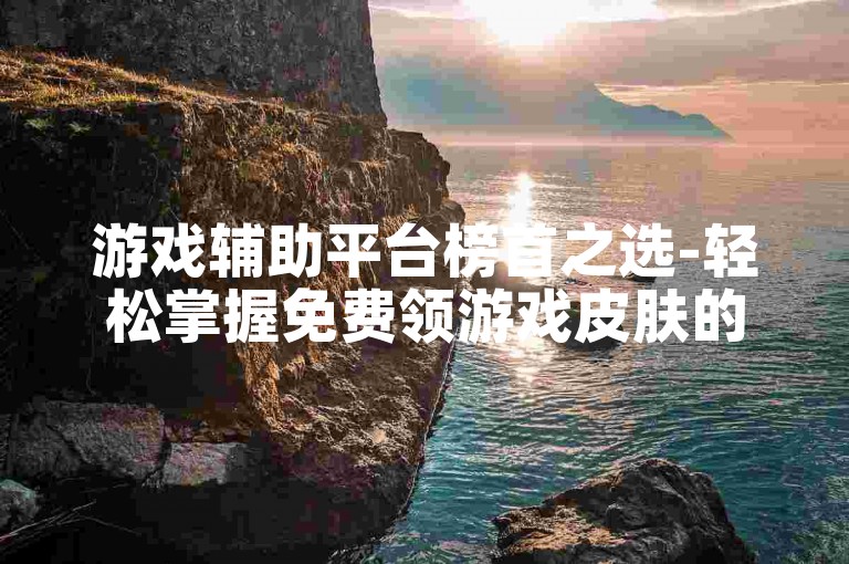 游戏辅助平台榜首之选-轻松掌握免费领游戏皮肤的诀窍