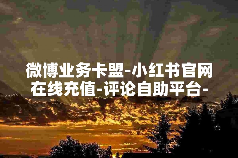 微博业务卡盟-小红书官网在线充值-评论自助平台-抖音刷站