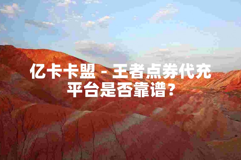 亿卡卡盟 - 王者点券代充平台是否靠谱？