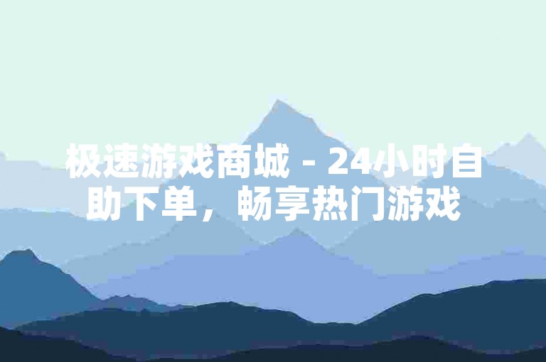 极速游戏商城 - 24小时自助下单，畅享热门游戏