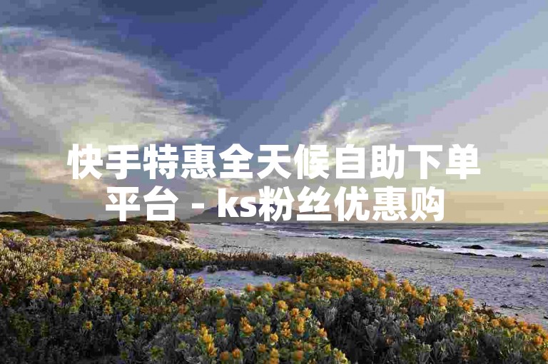 快手特惠全天候自助下单平台 - ks粉丝优惠购