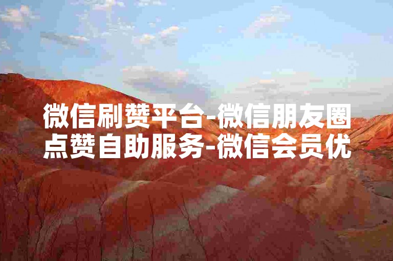 微信刷赞平台-微信朋友圈点赞自助服务-微信会员优惠开通-微信动态赞在线下单