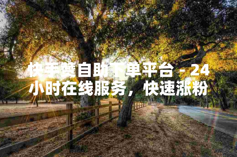 快手赞自助下单平台 - 24小时在线服务，快速涨粉无忧！