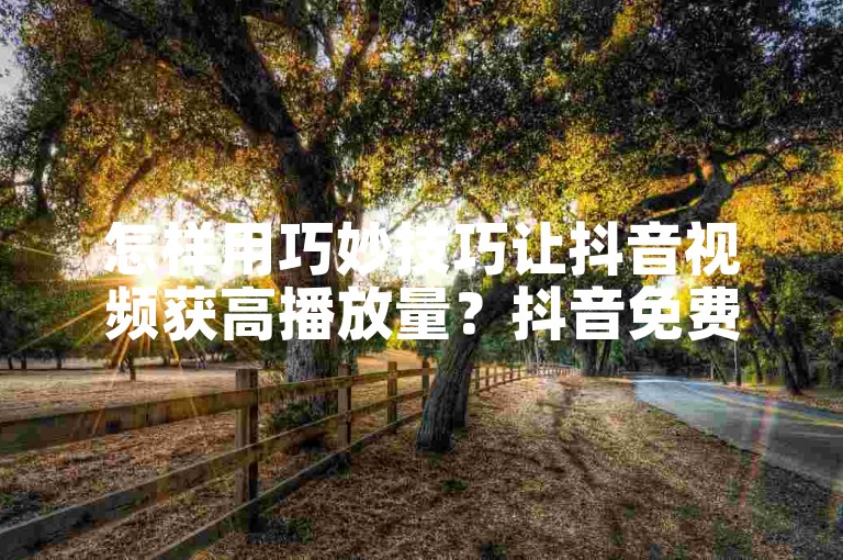 怎样用巧妙技巧让抖音视频获高播放量？抖音免费刷热门平台-ks24h自助下单解析！