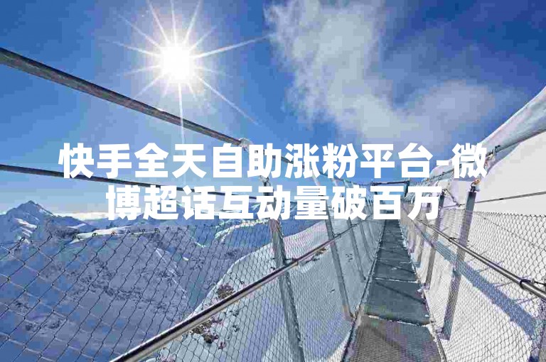 快手全天自助涨粉平台-微博超话互动量破百万