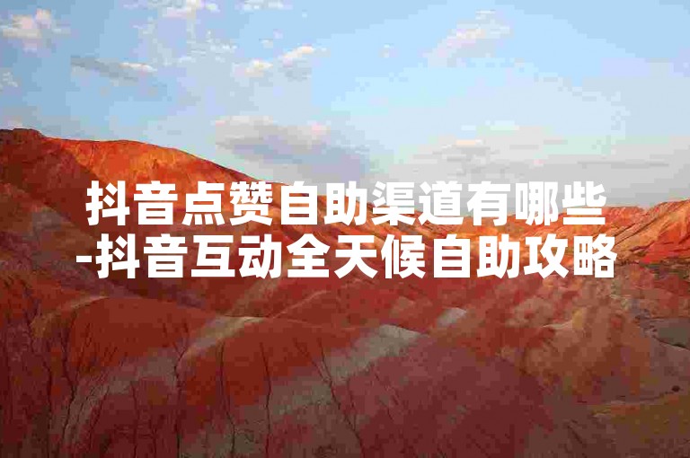 抖音点赞自助渠道有哪些-抖音互动全天候自助攻略