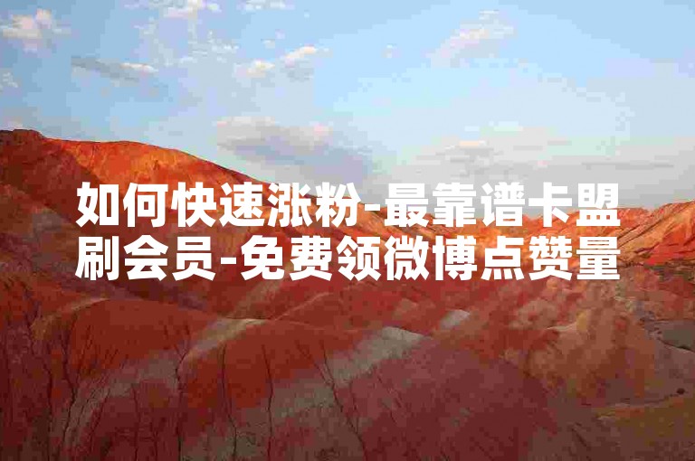 如何快速涨粉-最靠谱卡盟刷会员-免费领微博点赞量-快手币代充站点