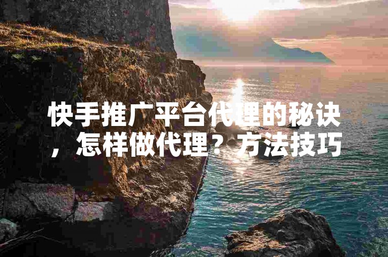 快手推广平台代理的秘诀，怎样做代理？方法技巧全解析2025！