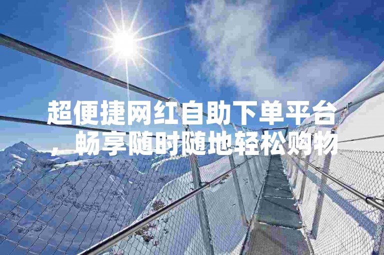 超便捷网红自助下单平台，畅享随时随地轻松购物体验