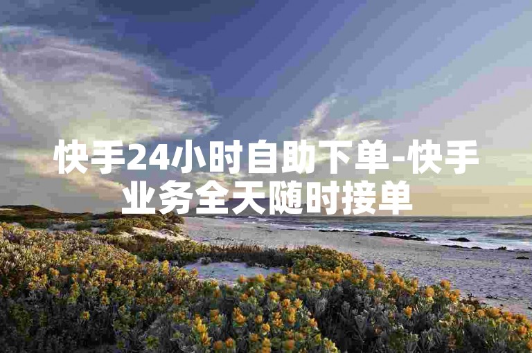 快手24小时自助下单-快手业务全天随时接单