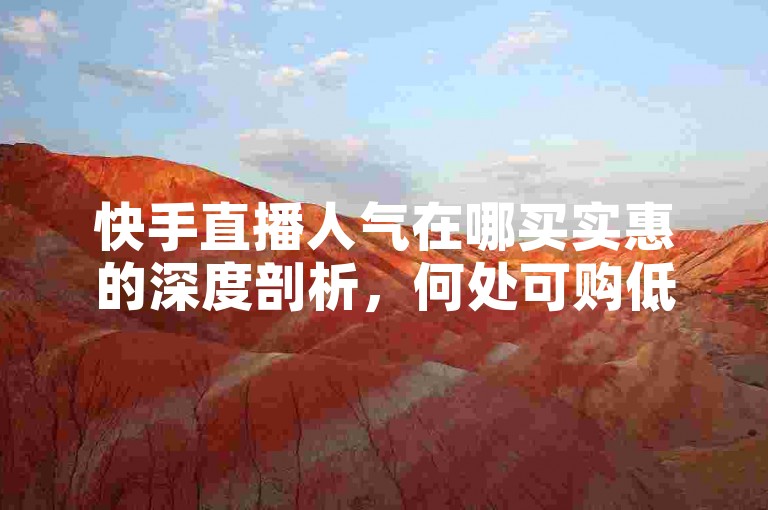 快手直播人气在哪买实惠的深度剖析，何处可购低价快手直播人气！2025必知