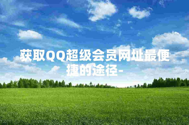 获取QQ超级会员网址最便捷的途径-
