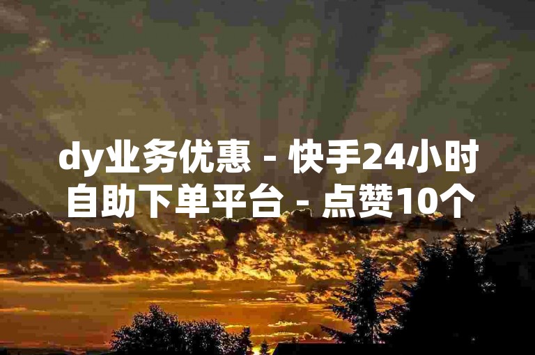 dy业务优惠 - 快手24小时自助下单平台 - 点赞10个起微信支付可行否