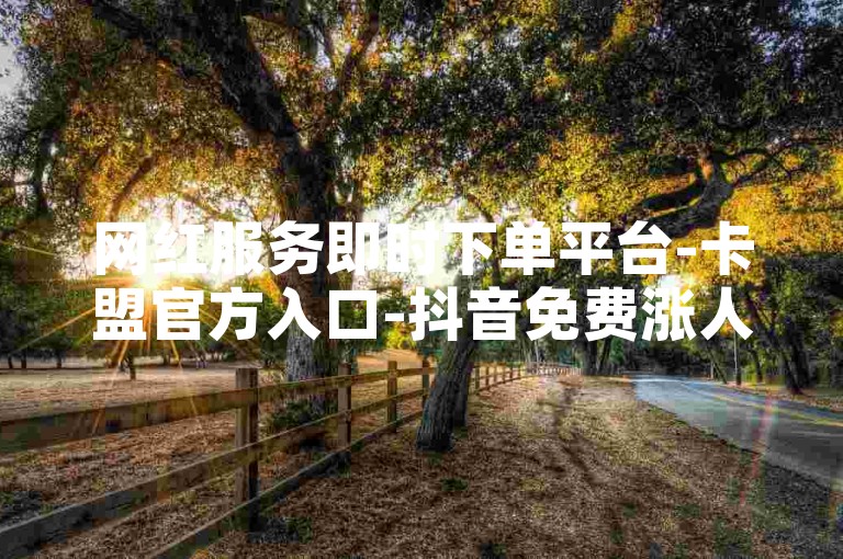 网红服务即时下单平台-卡盟官方入口-抖音免费涨人气-微博充值1元1000粉丝