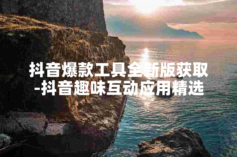 抖音爆款工具全新版获取-抖音趣味互动应用精选