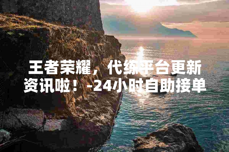 王者荣耀，代练平台更新资讯啦！-24小时自助接单平台电竞商城-自助接单平台全天网站代练-快手自助粉