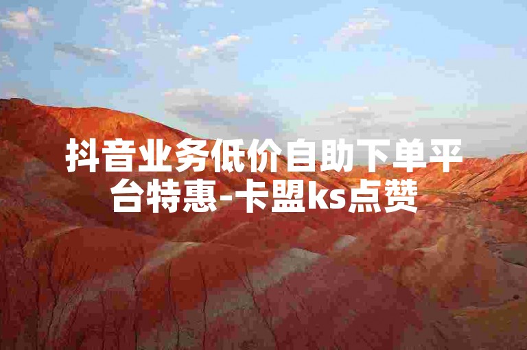 抖音业务低价自助下单平台特惠-卡盟ks点赞