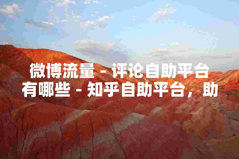 微博流量 - 评论自助平台有哪些 - 知乎自助平台，助力个人品牌高效传播