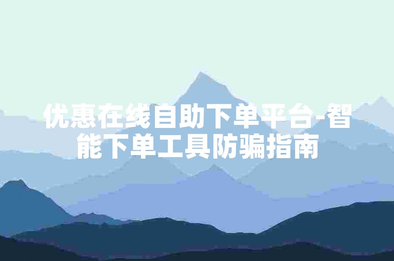优惠在线自助下单平台-智能下单工具防骗指南