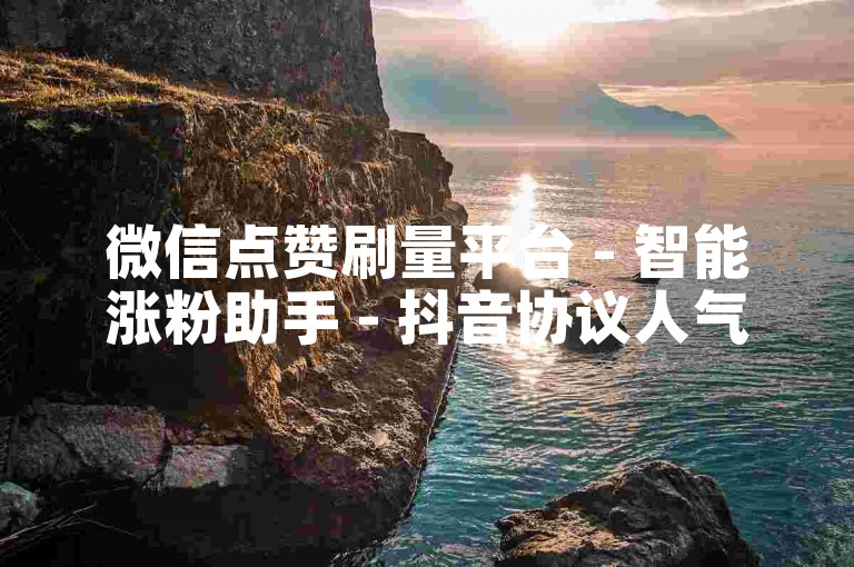 微信点赞刷量平台 - 智能涨粉助手 - 抖音协议人气自助下单 - 免费业务平台