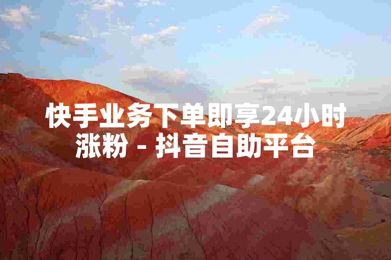 快手业务下单即享24小时涨粉 - 抖音自助平台