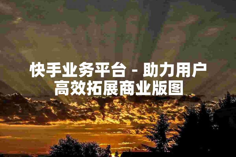 快手业务平台 - 助力用户高效拓展商业版图