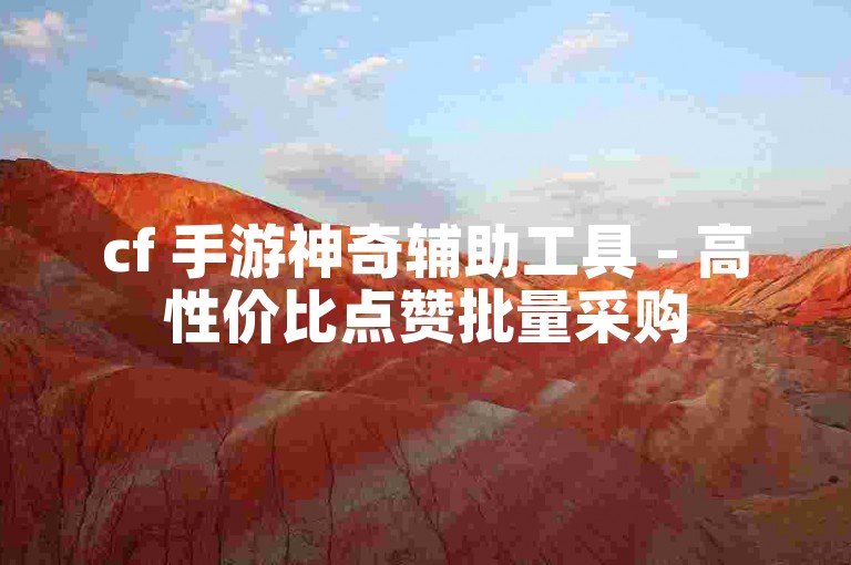cf 手游神奇辅助工具 - 高性价比点赞批量采购