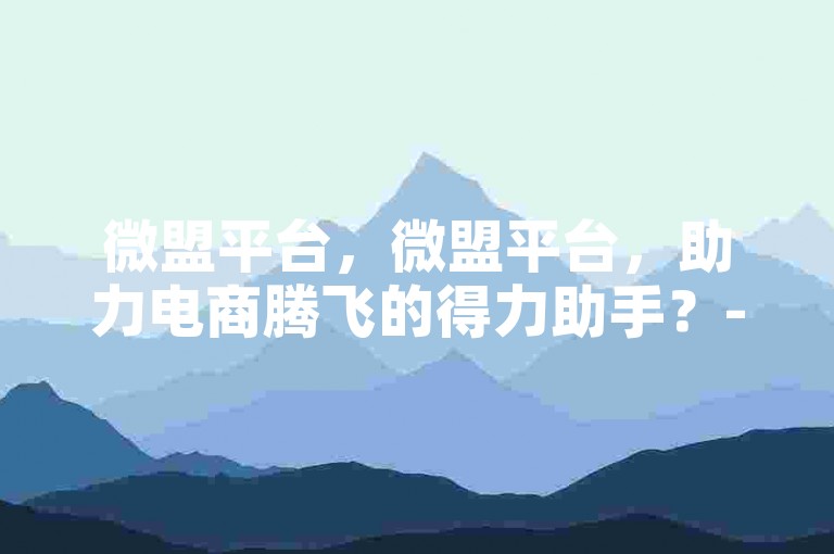 微盟平台，微盟平台，助力电商腾飞的得力助手？-抖音官方24小时服务专线
