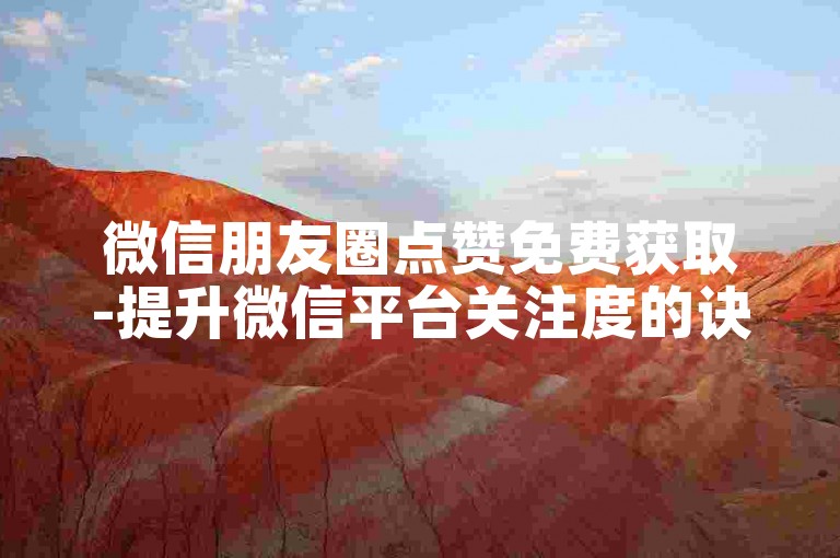 微信朋友圈点赞免费获取-提升微信平台关注度的诀窍