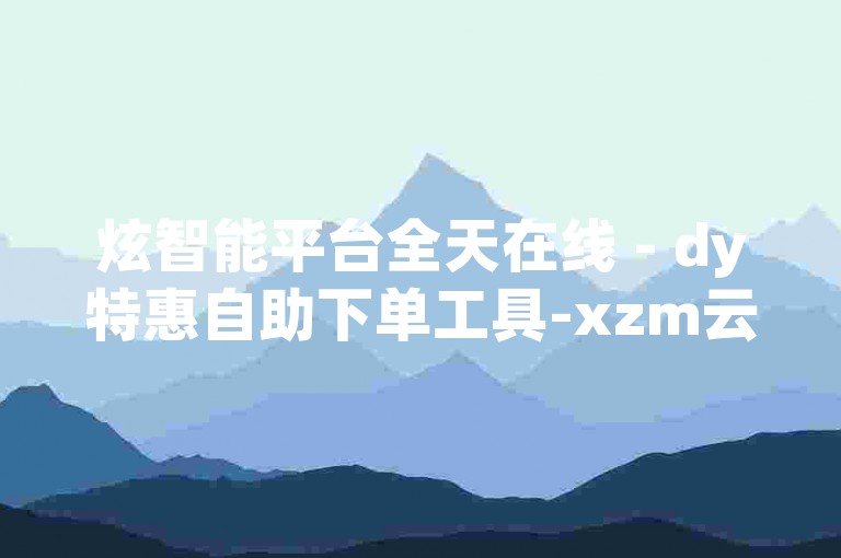 炫智能平台全天在线 - dy特惠自助下单工具-xzm云端直装畅享 - 一键极速安装体验