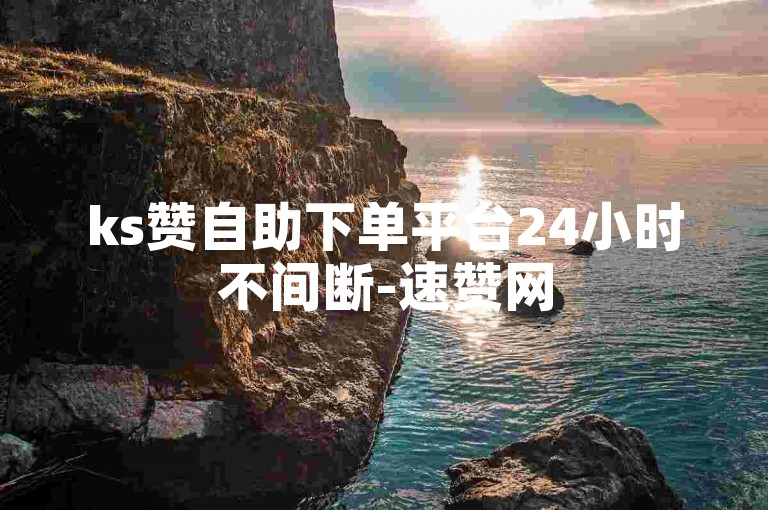 ks赞自助下单平台24小时不间断-速赞网