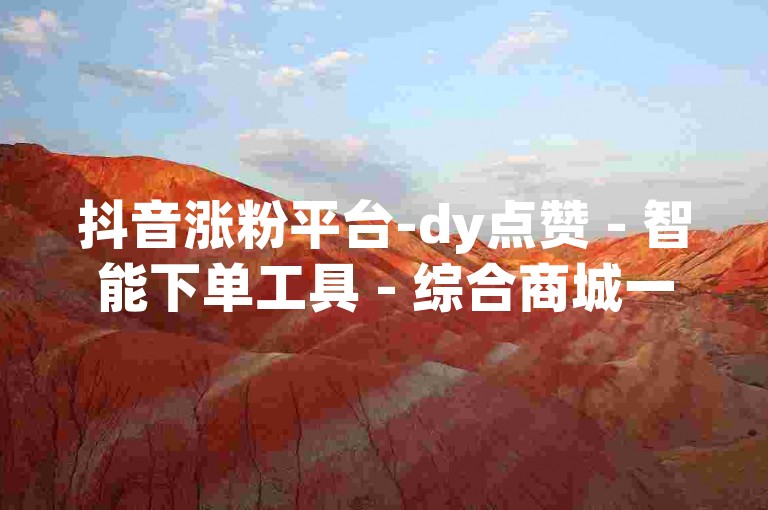 抖音涨粉平台-dy点赞 - 智能下单工具 - 综合商城一键下单