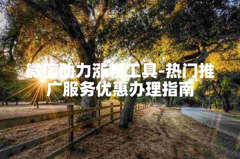 微信助力涨粉工具-热门推广服务优惠办理指南