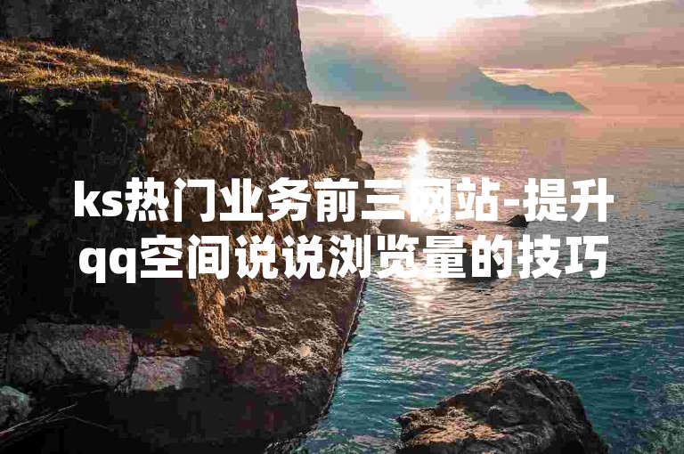 ks热门业务前三网站-提升qq空间说说浏览量的技巧