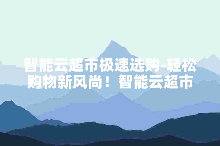 智能云超市极速选购-轻松购物新风尚！智能云超市快速选购