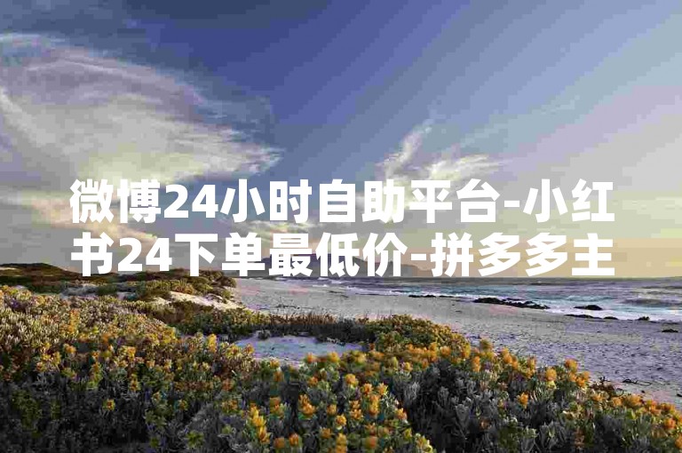 微博24小时自助平台-小红书24下单最低价-拼多多主页赞网站-推广费用退款攻略