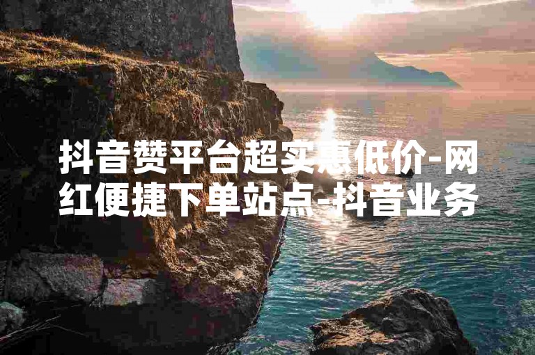 抖音赞平台超实惠低价-网红便捷下单站点-抖音业务特惠-刷抖音点赞免费网