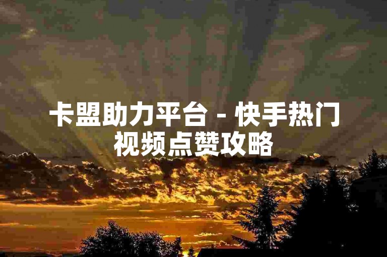 卡盟助力平台 - 快手热门视频点赞攻略