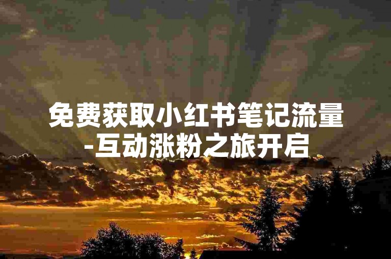 免费获取小红书笔记流量-互动涨粉之旅开启