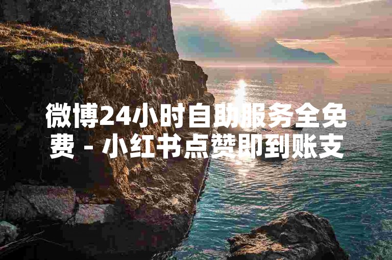 微博24小时自助服务全免费 - 小红书点赞即到账支付宝支付