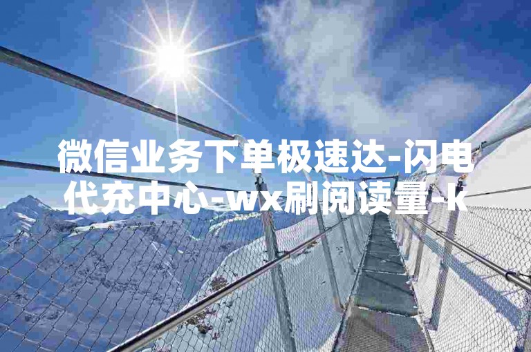 微信业务下单极速达-闪电代充中心-wx刷阅读量-ks自助全天下单平台