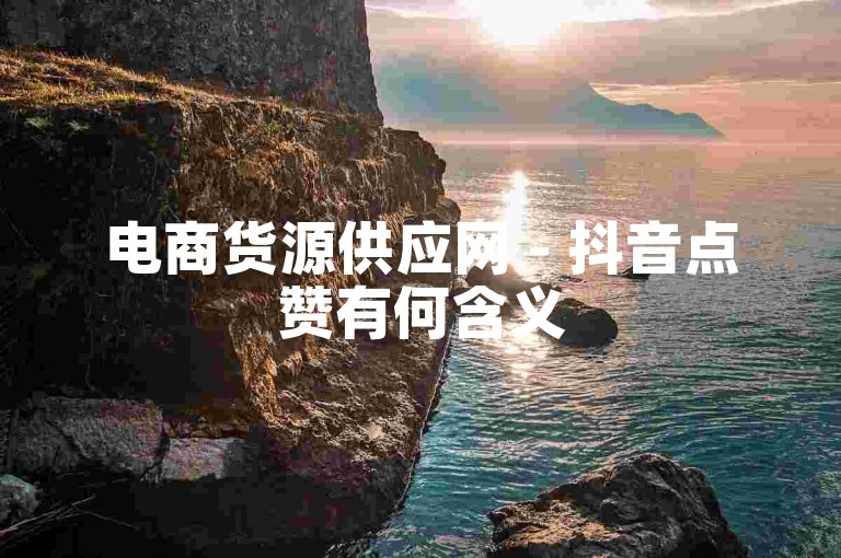 电商货源供应网 - 抖音点赞有何含义