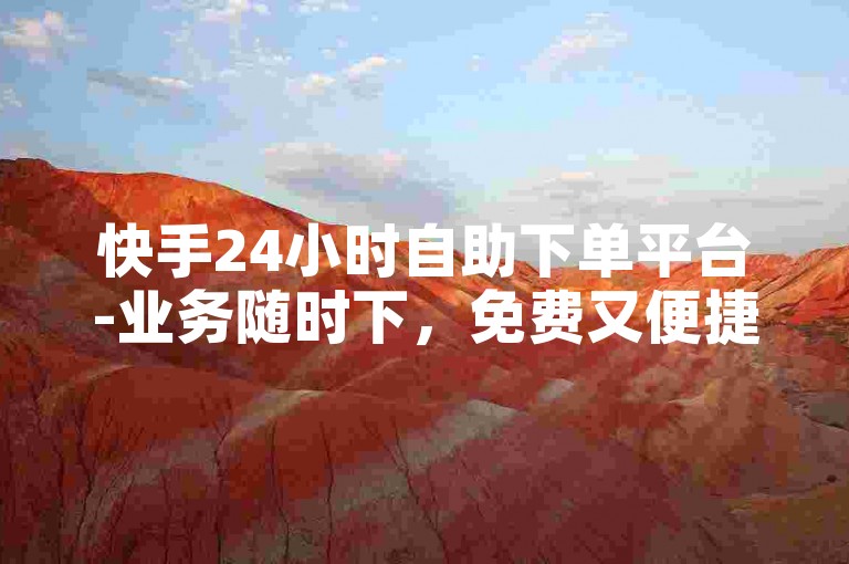 快手24小时自助下单平台-业务随时下，免费又便捷