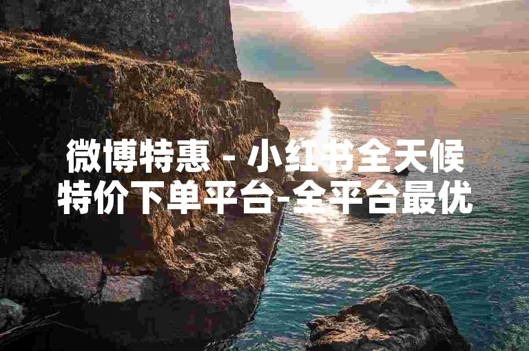 微博特惠 - 小红书全天候特价下单平台-全平台最优价微信24小时自助服务