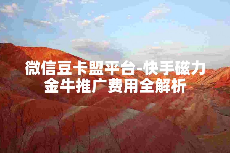 微信豆卡盟平台-快手磁力金牛推广费用全解析